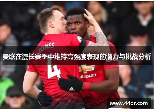 曼联在漫长赛季中维持高强度表现的潜力与挑战分析